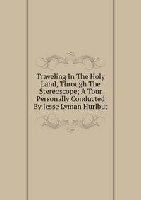 Traveling In The Holy Land, Through The Stereoscope; A Tour Personally Conducted By Jesse Lyman Hurlbut