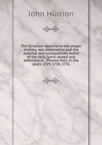The Scripture doctrine or the proper divinity, real personality, and the external and extraordinary works of the Holy Spirit: stated and defended in . Pinners-Hall, in the years 1729, 1730, 1731