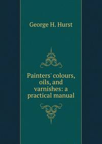 Painters' colours, oils, and varnishes: a practical manual