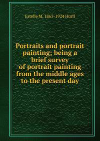 Portraits and portrait painting; being a brief survey of portrait painting from the middle ages to the present day