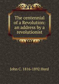 The centennial of a Revolution: an address by a revolutionist