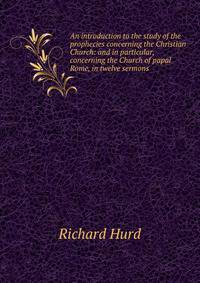 An introduction to the study of the prophecies concerning the Christian Church: and in particular, concerning the Church of papal Rome, in twelve sermons .