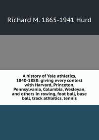A history of Yale athletics, 1840-1888: giving every contest with Harvard, Princeton, Pennsylvania, Columbia, Wesleyan, and others in rowing, foot ball, base ball, track athletics, tennis