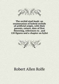 The orchid stud-book: an enumeration of hybrid orchids of artificial origin, with their parents, raisers, date of first flowering, references to . and 120 figures and a chapter on hybri