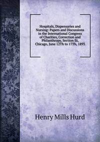 Hospitals, Dispensaries and Nursing: Papers and Discussions in the International Congress of Charities, Correction and Philanthropy, Section Iii, Chicago, June 12Th to 17Th, 1893