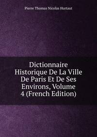 Dictionnaire Historique De La Ville De Paris Et De Ses Environs, Volume 4 (French Edition)
