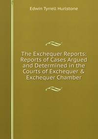 The Exchequer Reports: Reports of Cases Argued and Determined in the Courts of Exchequer &amp; Exchequer Chamber