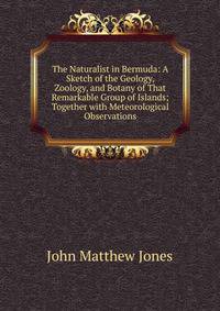 The Naturalist in Bermuda: A Sketch of the Geology, Zoology, and Botany of That Remarkable Group of Islands; Together with Meteorological Observations