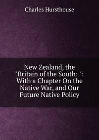 New Zealand, the "Britain of the South: ": With a Chapter On the Native War, and Our Future Native Policy