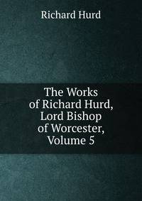 The Works of Richard Hurd, Lord Bishop of Worcester, Volume 5