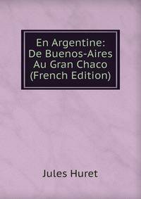 En Argentine: De Buenos-Aires Au Gran Chaco (French Edition)
