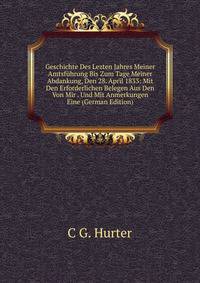 Geschichte Des Lezten Jahres Meiner Amtsfuhrung Bis Zum Tage Meiner Abdankung, Den 28. April 1833: Mit Den Erforderlichen Belegen Aus Den Von Mir . Und Mit Anmerkungen Eine (German Edition)
