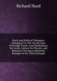 Moral and Political Dialogues: Dialogues Vii, Viii. On the Uses of Foreign Travel. Lord Shaftesbury, Mr. Locke. Letters On Chivalry and Romance: Serving to Illustrate Passages in the Third Dialogue
