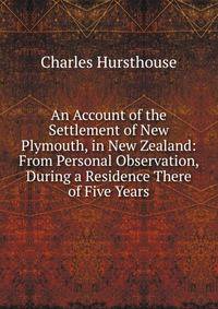 An Account of the Settlement of New Plymouth, in New Zealand: From Personal Observation, During a Residence There of Five Years