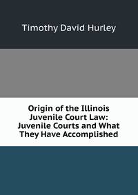 Origin of the Illinois Juvenile Court Law: Juvenile Courts and What They Have Accomplished