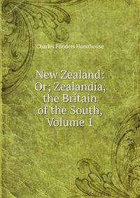 New Zealand: Or; Zealandia, the Britain of the South, Volume 1