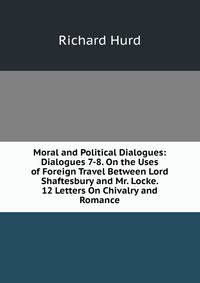 Moral and Political Dialogues: Dialogues 7-8. On the Uses of Foreign Travel Between Lord Shaftesbury and Mr. Locke. 12 Letters On Chivalry and Romance