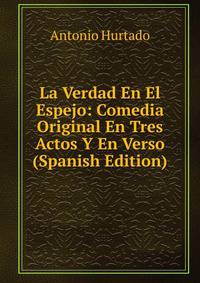 La Verdad En El Espejo: Comedia Original En Tres Actos Y En Verso (Spanish Edition)