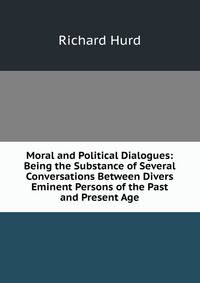 Moral and Political Dialogues: Being the Substance of Several Conversations Between Divers Eminent Persons of the Past and Present Age