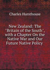 New Zealand: The "Britain of the South", with a Chapter On the Native War and Our Future Native Policy .