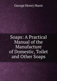 Soaps: A Practical Manual of the Manufacture of Domestic, Toilet and Other Soaps
