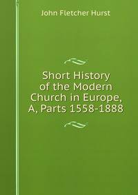 Short History of the Modern Church in Europe, A, Parts 1558-1888