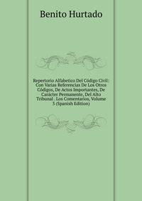 Repertorio Alfabetico Del Codigo Civil: Con Varias Referencias De Los Otros Codigos, De Actos Importantes, De Caracter Permanente, Del Alto Tribunal . Los Comentarios, Volume 3 (Spanish Edition)