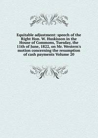 Equitable adjustment: speech of the Right Hon. W. Huskisson in the House of Commons, Tuesday, the 11th of June, 1822, on Mr. Western's motion concerning the resumption of cash payments Volume 20