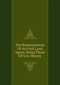 The Reminiscences Of An Irish Land Agent; Being Those Of S.m. Hussey