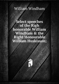 Select speeches of the Righ honorable William Windham &amp; the Right Honourable William Huskisson;