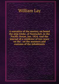 A narrative of the mutiny, on board the ship Globe, of Nantucket, in the Pacific Ocean, Jan. 1824. And the journal of a residence of two years on the . on the manners and customs of the inhabitants