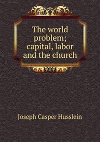 The world problem; capital, labor and the church