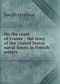 On the coast of France ; the story of the United States naval forces in French waters