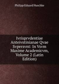 Ivrisprvdentiae Anteivstinianae Qvae Svpersvnt: In Vsvm Maxime Academicvm, Volume 2 (Latin Edition)