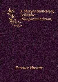 A Magyar Buntetojog Fejlodese (Hungarian Edition)