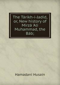 The T?r?kh-i-Jad?d, or, New history of M?rz? 'Al? Muhammad, the B?b;