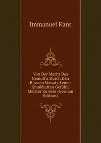 Von Der Macht Des Gemuths Durch Den Blossen Vorsatz Seiner Krankhaften Gefuhle Meister Zu Sein (German Edition)