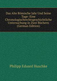 Das Alte Romische Jahr Und Seine Tage: Eine Chronologischrechtsgeschichtliche Untersuchung in Zwei Buchern (German Edition)