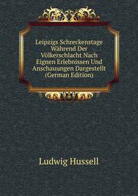 Leipzigs Schreckenstage Wahrend Der Volkerschlacht Nach Eignen Erlebnissen Und Anschauungen Dargestellt (German Edition)