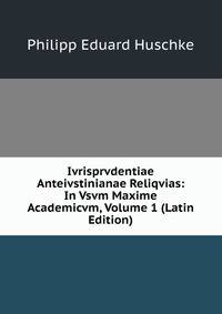 Ivrisprvdentiae Anteivstinianae Reliqvias: In Vsvm Maxime Academicvm, Volume 1 (Latin Edition)