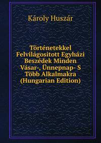 Tortenetekkel Felvilagositott Egyhazi Beszedek Minden Vasar-, Unnepnap- S Tobb Alkalmakra (Hungarian Edition)