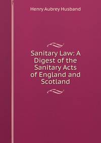 Sanitary Law: A Digest of the Sanitary Acts of England and Scotland