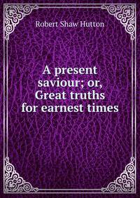 A present saviour; or, Great truths for earnest times