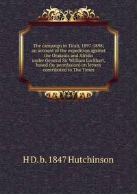 The campaign in Tirah, 1897-1898; an account of the expedition against the Orakzais and Afridis under General Sir William Lockhart, based (by permission) on letters contributed to The Times