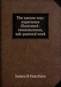 The narrow way: experience illustrated : reminiscences, sub-pastoral work