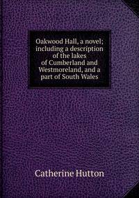 Oakwood Hall, a novel; including a description of the lakes of Cumberland and Westmoreland, and a part of South Wales