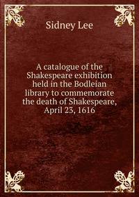 A catalogue of the Shakespeare exhibition held in the Bodleian library to commemorate the death of Shakespeare, April 23, 1616
