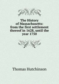The History of Massachusetts: from the first settlement thereof in 1628, until the year 1750