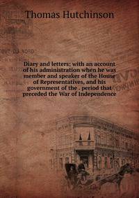 Diary and letters; with an account of his administration when he was member and speaker of the House of Representatives, and his government of the . period that preceded the War of Independence