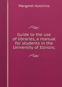 Guide to the use of libraries, a manual for students in the University of Illinois;